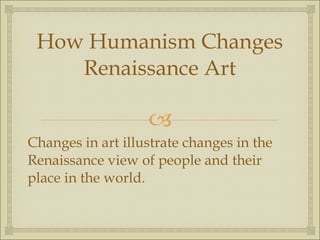 How Humanism Changes Renaissance Art Changes in art illustrate changes in the Renaissance view of people and their place in the world. 