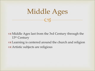 Middle Ages Middle Ages last from the 3rd Century through the 13 th  Century  Learning is centered around the church and religion Artistic subjects are religious 