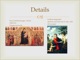 Details Duccio di Buoninsegna  Maestà, 1308-1311 Tempera on wood Guiliano Bugiardini Madonna and Child with St. John,  1510 Oil on panel 