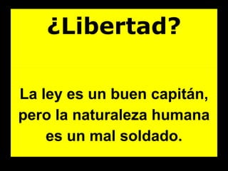 ¿Libertad? La ley es un buen capitán, pero la naturaleza humana es un mal soldado. 
