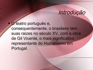 Introdução
 O teatro português e,
consequentemente, o brasileiro tem
suas raizes no século XV, com a obra
de Gil Vicente, o mais significativo
representante do Humanismo em
Portugal.
 