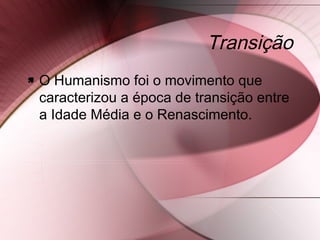 Transição
 O Humanismo foi o movimento que
caracterizou a época de transição entre
a Idade Média e o Renascimento.
 
