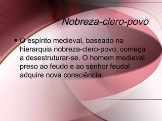 Nobreza-clero-povo
 O espírito medieval, baseado na
hierarquia nobreza-clero-povo, começa
a desestruturar-se. O homem medieval
preso ao feudo e ao senhor feudal
adquire nova consciência.
 