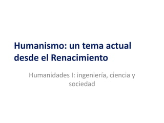 Humanismo: un tema actual
desde el Renacimiento
   Humanidades I: ingeniería, ciencia y
              sociedad
 