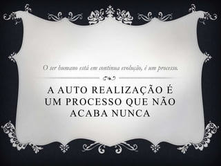O ser humano está em continua evolução, é um processo.


A AUTO REALIZAÇÃO É
UM PROCESSO QUE NÃO
    ACABA NUNCA
 