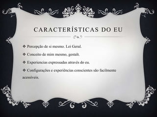 CARACTERÍSTICAS DO EU

 Percepção de si mesmo. Lei Geral.

 Conceito de mim mesmo, gestalt.

 Experiencias expressadas através do eu.

 Configurações e experiências conscientes são facilmente
acessíveis.
 