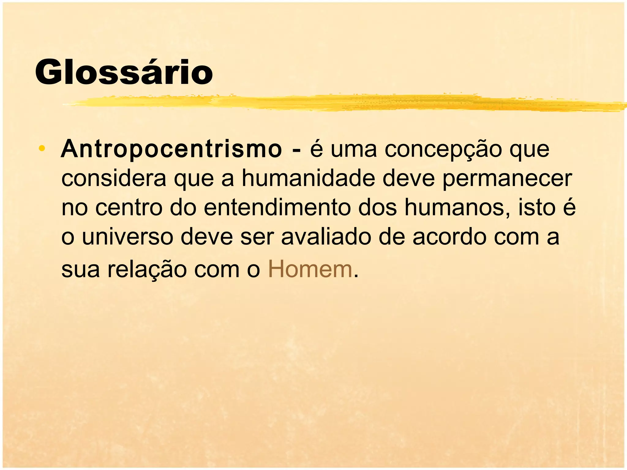 Glossário

• Antropocentrismo - é uma concepção que
  considera que a humanidade deve permanecer
  no centro do entendimento dos humanos, isto é
  o universo deve ser avaliado de acordo com a
  sua relação com o Homem.
 