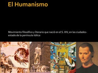 El Humanismo 
Movimiento filosófico y literario que nació en el S. XIV, en las ciudades-estado 
de la península itálica 
 