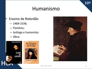Humanismo
• Erasmo de Roterdão
– 1469-1536;
– Flandres;
– teólogo e humanista
– Obra:
Prof. Carlos Vieira 11
 