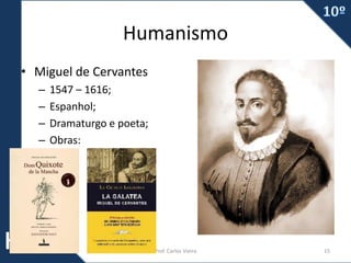 Humanismo
• Miguel de Cervantes
– 1547 – 1616;
– Espanhol;
– Dramaturgo e poeta;
– Obras:
Prof. Carlos Vieira 15
 