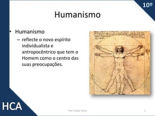 Humanismo
• Humanismo
– reflecte o novo espírito
individualista e
antropocêntrico que tem o
Homem como o centro das
suas preocupações.
Prof. Carlos Vieira 2
 