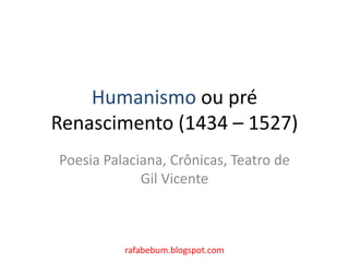 Humanismo ou pré
Renascimento (1434 – 1527)
Poesia Palaciana, Crônicas, Teatro de
Gil Vicente
rafabebum.blogspot.com
 