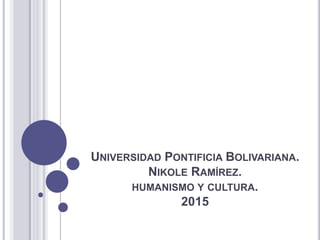 UNIVERSIDAD PONTIFICIA BOLIVARIANA.
NIKOLE RAMÍREZ.
HUMANISMO Y CULTURA.
2015
 