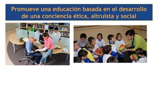 Promueve una educación basada en el desarrollo
de una conciencia ética, altruista y social
 