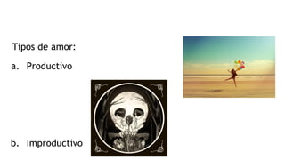 Tipos de amor:
a. Productivo
b. Improductivo
 