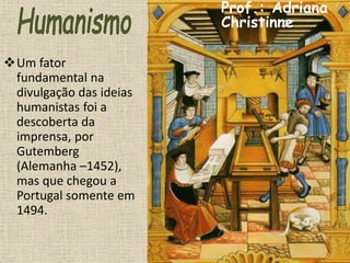 Um fator
fundamental na
divulgação das ideias
humanistas foi a
descoberta da
imprensa, por
Gutemberg
(Alemanha –1452),
mas que chegou a
Portugal somente em
1494.
Prof.: Adriana
Christinne
 