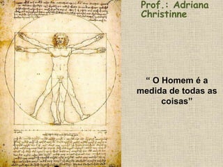 “ O Homem é a
medida de todas as
coisas”
Prof.: Adriana
Christinne
 