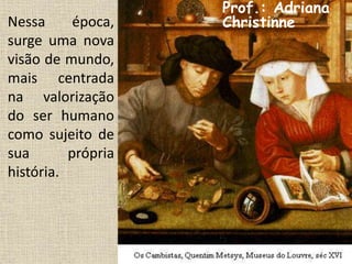 Nessa época,
surge uma nova
visão de mundo,
mais centrada
na valorização
do ser humano
como sujeito de
sua própria
história.
Prof.: Adriana
Christinne
 