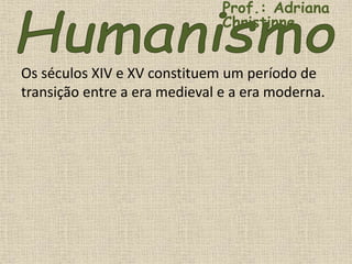 Os séculos XIV e XV constituem um período de
transição entre a era medieval e a era moderna.
Prof.: Adriana
Christinne
 