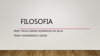 FILOSOFIA
PROF. PAULO SERGIO RODRIGUES DA SILVA
TEMA: HUMANISMO E SAÚDE
 