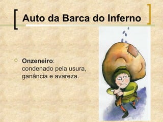 Auto da Barca do Inferno
 Onzeneiro:
condenado pela usura,
ganância e avareza.
 