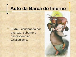 Auto da Barca do Inferno
 Judeu: condenado por
avareza, suborno e
desrespeito ao
Cristianismo.
 