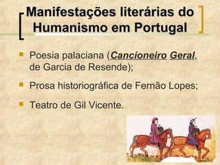  Poesia palaciana (Cancioneiro Geral,
de Garcia de Resende);
 Prosa historiográfica de Fernão Lopes;
 Teatro de Gil Vicente.
Manifestações literárias doManifestações literárias do
Humanismo em PortugalHumanismo em Portugal
 