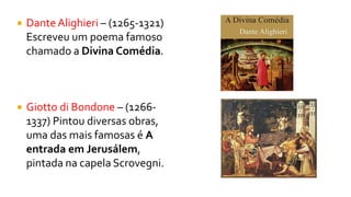  DanteAlighieri – (1265-1321)
Escreveu um poema famoso
chamado a Divina Comédia.
 Giotto di Bondone – (1266-
1337) Pintou diversas obras,
uma das mais famosas é A
entrada em Jerusálem,
pintada na capela Scrovegni.
 