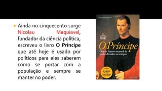  Ainda no cinquecento surge
Nicolau Maquiavel,
fundador da ciência política,
escreveu o livro O Príncipe
que até hoje é usado por
políticos para eles saberem
como se portar com a
população e sempre se
manter no poder.
 