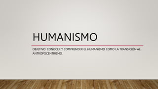 HUMANISMO
OBJETIVO: CONOCER Y COMPRENDER EL HUMANISMO COMO LA TRANSICIÓN AL
ANTROPOCENTRISMO.
 