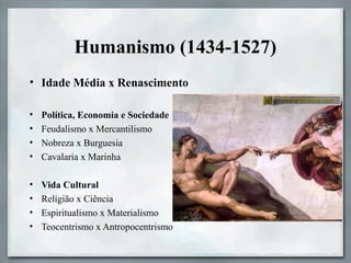 Humanismo (1434-1527)
• Idade Média x Renascimento
• Política, Economia e Sociedade
• Feudalismo x Mercantilismo
• Nobreza x Burguesia
• Cavalaria x Marinha
• Vida Cultural
• Religião x Ciência
• Espiritualismo x Materialismo
• Teocentrismo x Antropocentrismo
 