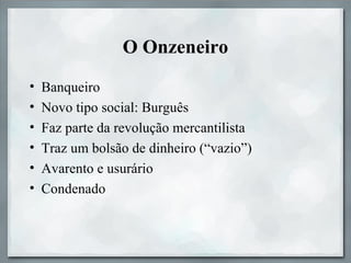 O Onzeneiro
• Banqueiro
• Novo tipo social: Burguês
• Faz parte da revolução mercantilista
• Traz um bolsão de dinheiro (“vazio”)
• Avarento e usurário
• Condenado
 