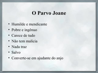 O Parvo Joane
• Humilde e mendicante
• Pobre e ingênuo
• Carece de tudo
• Não tem malícia
• Nada traz
• Salvo
• Converte-se em ajudante do anjo
 
