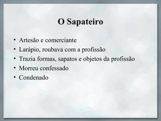 O Sapateiro
• Artesão e comerciante
• Larápio, roubava com a profissão
• Trazia formas, sapatos e objetos da profissão
• Morreu confessado
• Condenado
 