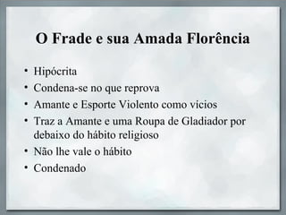 O Frade e sua Amada Florência
• Hipócrita
• Condena-se no que reprova
• Amante e Esporte Violento como vícios
• Traz a Amante e uma Roupa de Gladiador por
debaixo do hábito religioso
• Não lhe vale o hábito
• Condenado
 