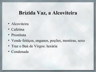 Brízida Vaz, a Alcoviteira
• Alcoviteira
• Cafetina
• Prostituta
• Vende feitiços, enganos, poções, mentiras, sexo
• Traz o Baú de Virgos: luxúria
• Condenada
 