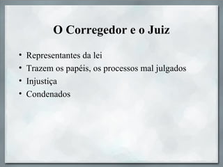O Corregedor e o Juiz
• Representantes da lei
• Trazem os papéis, os processos mal julgados
• Injustiça
• Condenados
 