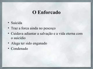 O Enforcado
• Suicida
• Traz a forca ainda no pescoço
• Cuidava adiantar a salvação e a vida eterna com
o suicídio
• Alega ter sido enganado
• Condenado
 