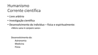 Humanismo
Corrente científica
• Livre arbítrio
• Investigação científica
• Desenvolvimento do indivíduo – física e espiritualmente:
«Mens sana in corpore sano»
Desenvolvimento da:
Astronomia
Medicina
Física
 