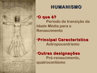 HUMANISMOHUMANISMO
•O que é?O que é?
Período de transição da
Idade Média para o
Renascimento
•Principal CaracterísticaPrincipal Característica
Antropocentrismo
•Outras designaçõesOutras designações
Pré-renascimento,
quatrocentismo
 