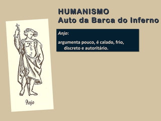 HUMANISMOHUMANISMO
Auto da Barca do InfernoAuto da Barca do Inferno
Anjo:
argumenta pouco, é calado, frio,
discreto e autoritário.
Anjo:
argumenta pouco, é calado, frio,
discreto e autoritário.
 