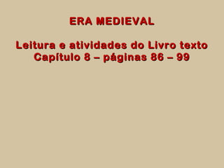 ERA MEDIEVALERA MEDIEVAL
Leitura e atividades do Livro textoLeitura e atividades do Livro texto
Capítulo 8 – páginas 86 – 99Capítulo 8 – páginas 86 – 99
 