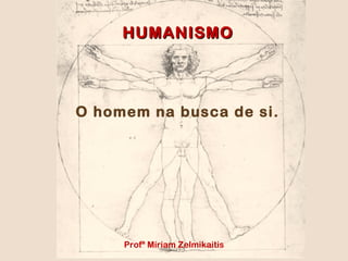 HUMANISMOHUMANISMO
O homem na busca de si.
Profª Míriam Zelmikaitis
 