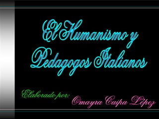 El Humanismo y Pedagogos Italianos Elaborado por: Omayra Caipa López 
