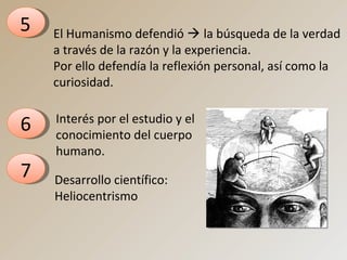 5 El Humanismo defendió  la búsqueda de la verdad
a través de la razón y la experiencia.
Por ello defendía la reflexión personal, así como la
curiosidad.
6 Interés por el estudio y el
conocimiento del cuerpo
humano.
7 Desarrollo científico:
Heliocentrismo
 