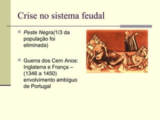 Crise no sistema feudal
 Peste Negra(1/3 da
população foi
eliminada)
 Guerra dos Cem Anos:
Inglaterra e França –
(1346 a 1450)
envolvimento ambíguo
de Portugal
 