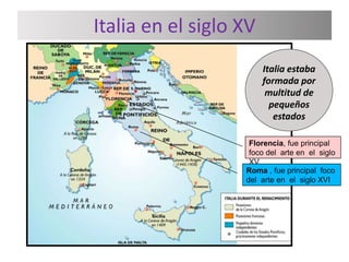 Italia en el siglo XV 
Italia estaba 
formada por 
multitud de 
pequeños 
estados 
Florencia, fue principal 
foco del arte en el siglo 
XV 
Roma , fue principal foco 
del arte en el siglo XVI 
 