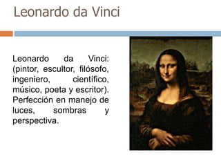 Leonardo da Vinci 
Leonardo da Vinci: 
(pintor, escultor, filósofo, 
ingeniero, científico, 
músico, poeta y escritor). 
Perfección en manejo de 
luces, sombras y 
perspectiva. 
 