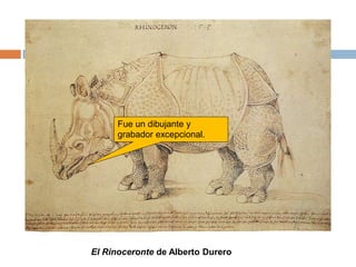 Fue un dibujante y 
grabador excepcional. 
El Rinoceronte de Alberto Durero 
 