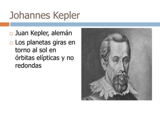 Johannes Kepler 
 Juan Kepler, alemán 
 Los planetas giras en 
torno al sol en 
órbitas elípticas y no 
redondas 
 